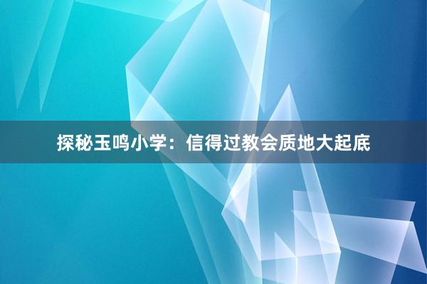 探秘玉鸣小学：信得过教会质地大起底