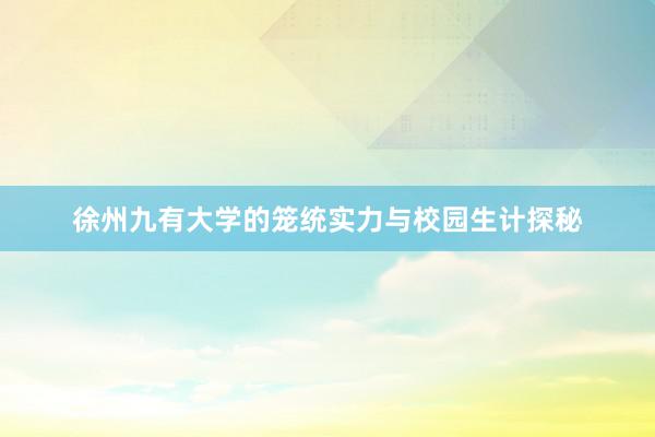 徐州九有大学的笼统实力与校园生计探秘
