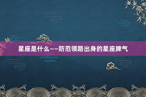 星座是什么——防范领路出身的星座脾气