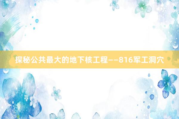 探秘公共最大的地下核工程——816军工洞穴