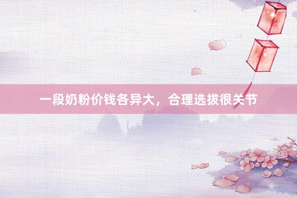 一段奶粉价钱各异大，合理选拔很关节