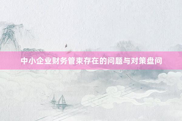 中小企业财务管束存在的问题与对策盘问