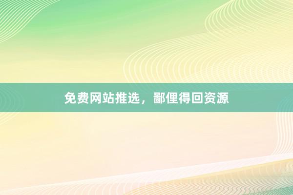 免费网站推选，鄙俚得回资源